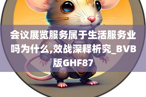 会议展览服务属于生活服务业吗为什么,效战深释析究_BVB版GHF87