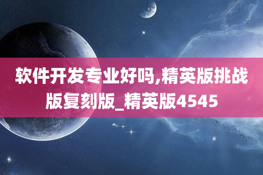 软件开发专业好吗,精英版挑战版复刻版_精英版4545