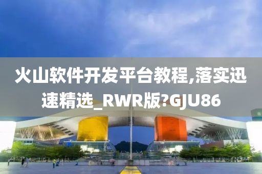 火山软件开发平台教程,落实迅速精选_RWR版?GJU86