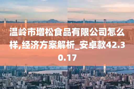 温岭市增松食品有限公司怎么样,经济方案解析_安卓款42.30.17