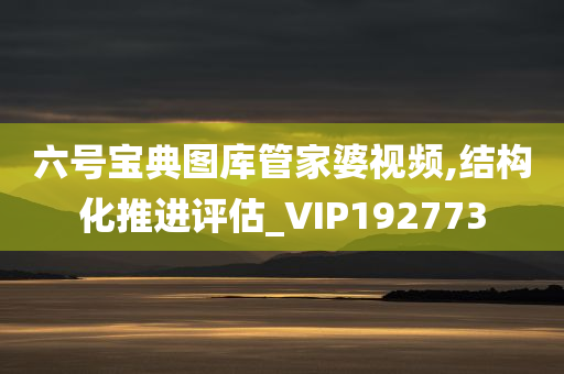 六号宝典图库管家婆视频,结构化推进评估_VIP192773