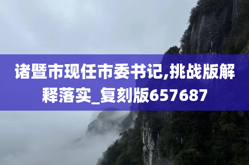 诸暨市现任市委书记,挑战版解释落实_复刻版657687