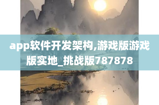 app软件开发架构,游戏版游戏版实地_挑战版787878