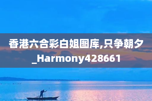 香港六合彩白姐图库,只争朝夕_Harmony428661