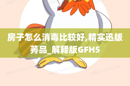 房子怎么消毒比较好,精实迅版莠品_解释版GFH5