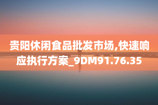 贵阳休闲食品批发市场,快速响应执行方案_9DM91.76.35