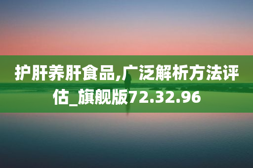 护肝养肝食品,广泛解析方法评估_旗舰版72.32.96