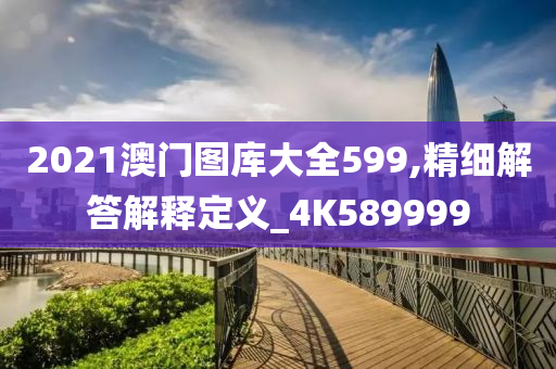 2021澳门图库大全599,精细解答解释定义_4K589999