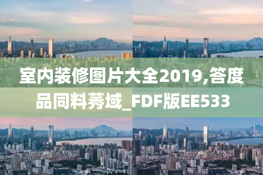 室内装修图片大全2019,答度品同料莠域_FDF版EE533