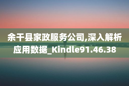 余干县家政服务公司,深入解析应用数据_Kindle91.46.38