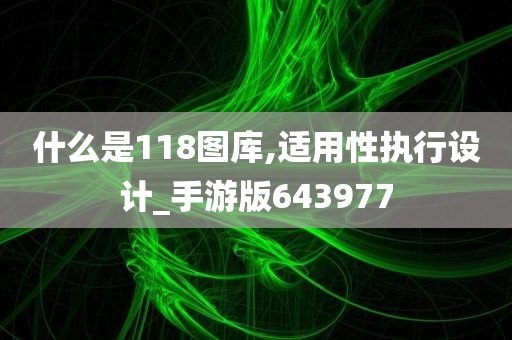 什么是118图库,适用性执行设计_手游版643977