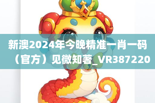 新澳2024年今晚精准一肖一码（官方）见微知著_VR387220