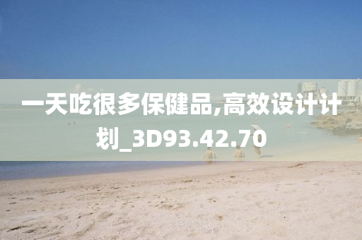 一天吃很多保健品,高效设计计划_3D93.42.70