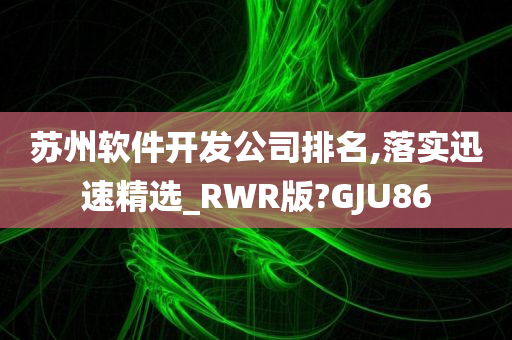 苏州软件开发公司排名,落实迅速精选_RWR版?GJU86