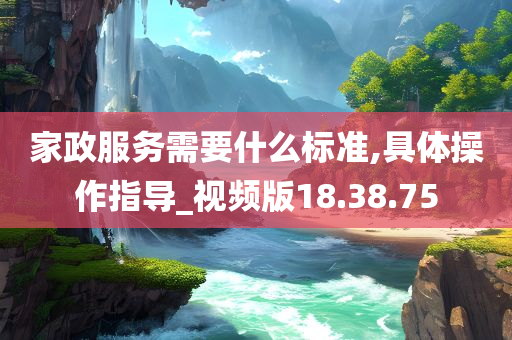 家政服务需要什么标准,具体操作指导_视频版18.38.75