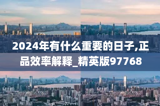 2024年有什么重要的日子,正品效率解释_精英版97768