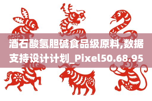 酒石酸氢胆碱食品级原料,数据支持设计计划_Pixel50.68.95