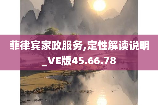 菲律宾家政服务,定性解读说明_VE版45.66.78