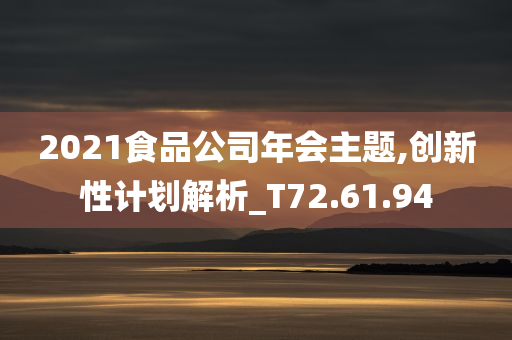 2021食品公司年会主题,创新性计划解析_T72.61.94