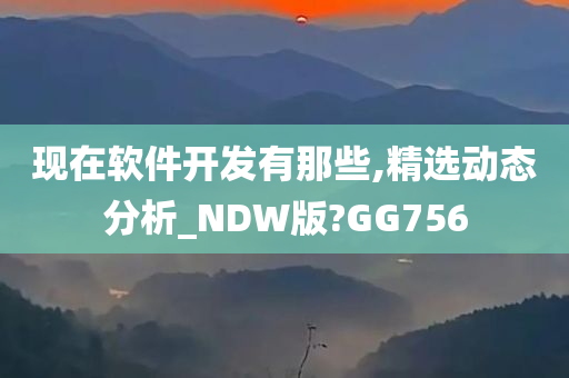 现在软件开发有那些,精选动态分析_NDW版?GG756