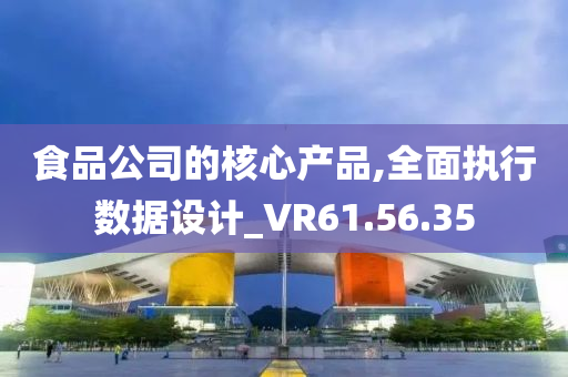 食品公司的核心产品,全面执行数据设计_VR61.56.35