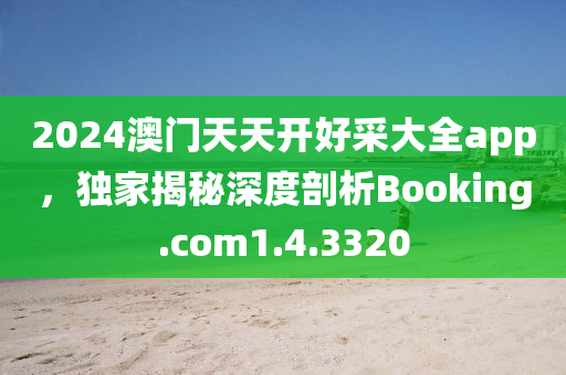 2024澳门天天开好采大全app，独家揭秘深度剖析Booking.com1.4.3320