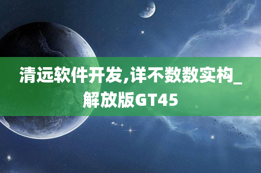 清远软件开发,详不数数实构_解放版GT45