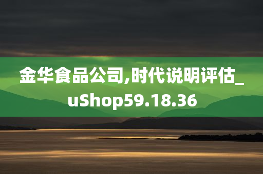 金华食品公司,时代说明评估_uShop59.18.36