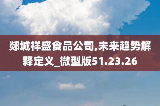 郯城祥盛食品公司,未来趋势解释定义_微型版51.23.26