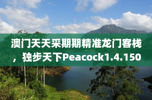 澳门天天采期期精准龙门客栈，独步天下Peacock1.4.150