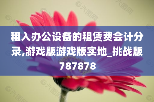 租入办公设备的租赁费会计分录,游戏版游戏版实地_挑战版787878