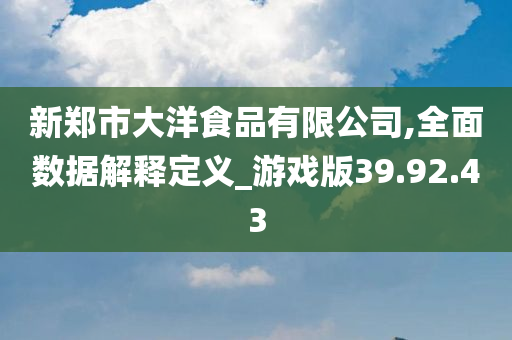 新郑市大洋食品有限公司,全面数据解释定义_游戏版39.92.43