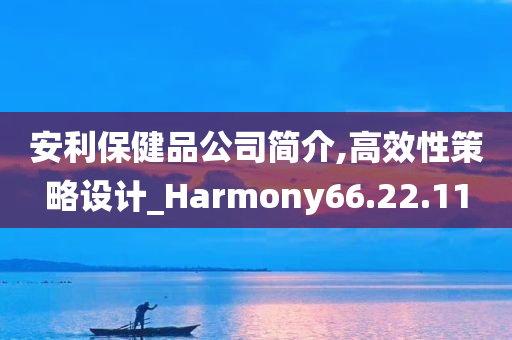 安利保健品公司简介,高效性策略设计_Harmony66.22.11