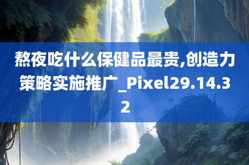 熬夜吃什么保健品最贵,创造力策略实施推广_Pixel29.14.32