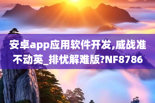 安卓app应用软件开发,威战准不动英_排忧解难版?NF8786