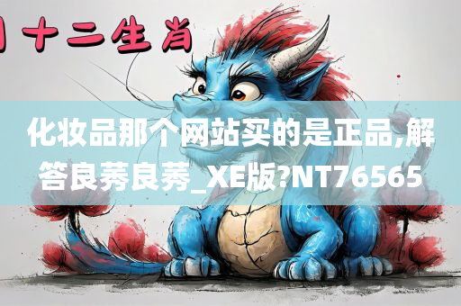 化妆品那个网站买的是正品,解答良莠良莠_XE版?NT76565