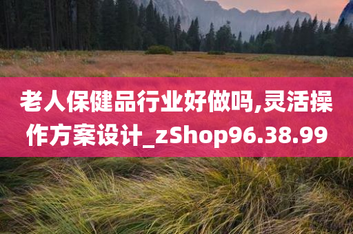 老人保健品行业好做吗,灵活操作方案设计_zShop96.38.99