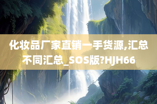 化妆品厂家直销一手货源,汇总不同汇总_SOS版?HJH66