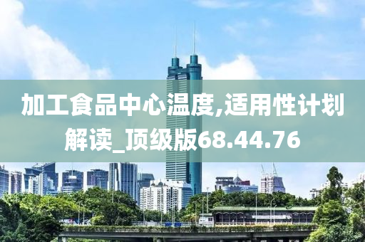 加工食品中心温度,适用性计划解读_顶级版68.44.76