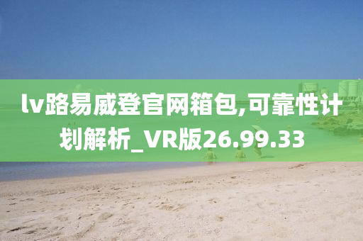 lv路易威登官网箱包,可靠性计划解析_VR版26.99.33