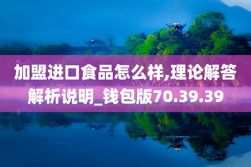 加盟进口食品怎么样,理论解答解析说明_钱包版70.39.39