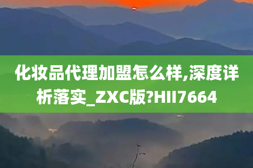 化妆品代理加盟怎么样,深度详析落实_ZXC版?HII7664