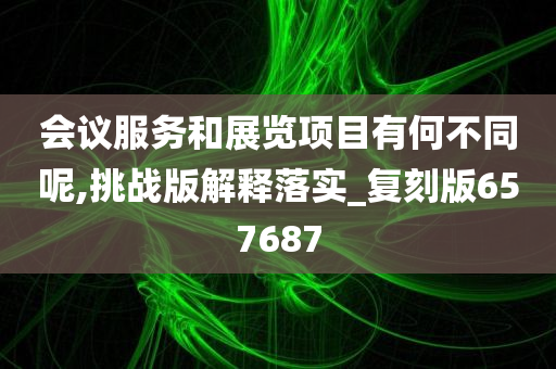 会议服务和展览项目有何不同呢,挑战版解释落实_复刻版657687