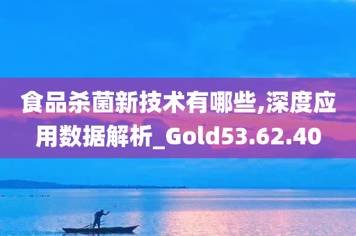 食品杀菌新技术有哪些,深度应用数据解析_Gold53.62.40