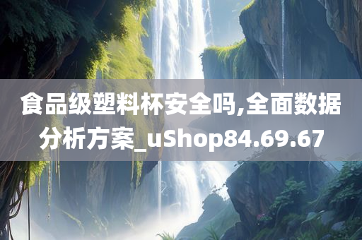 食品级塑料杯安全吗,全面数据分析方案_uShop84.69.67