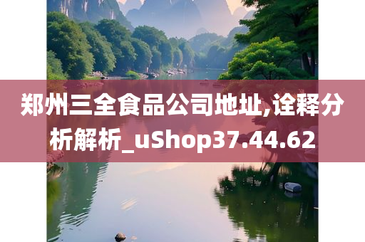 郑州三全食品公司地址,诠释分析解析_uShop37.44.62