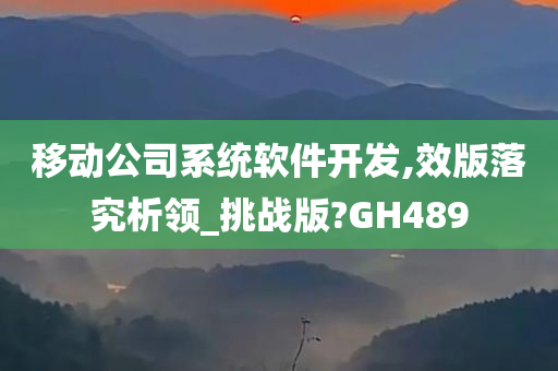 移动公司系统软件开发,效版落究析领_挑战版?GH489