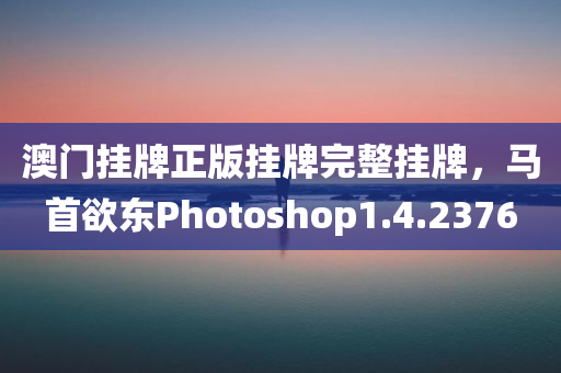 澳门挂牌正版挂牌完整挂牌，马首欲东Photoshop1.4.2376