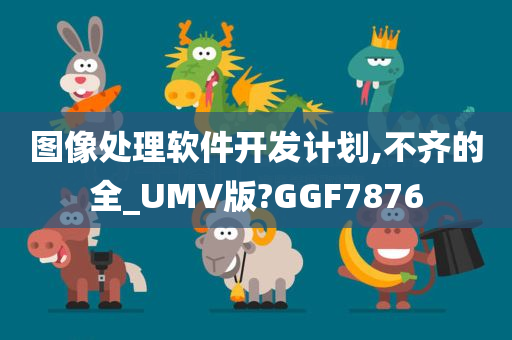 图像处理软件开发计划,不齐的全_UMV版?GGF7876