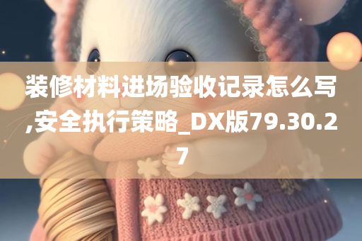 装修材料进场验收记录怎么写,安全执行策略_DX版79.30.27